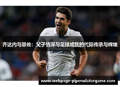 齐达内与恩佐：父子情深与足球成就的代际传承与辉煌