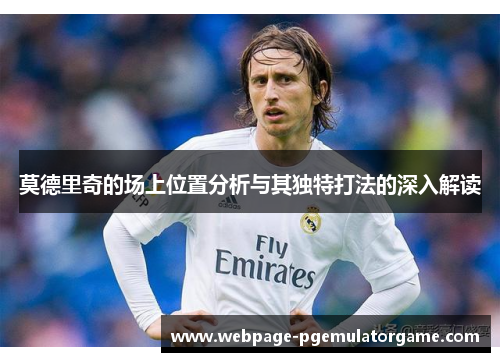 莫德里奇的场上位置分析与其独特打法的深入解读