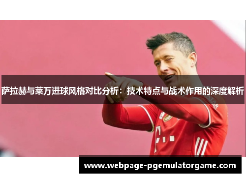 萨拉赫与莱万进球风格对比分析：技术特点与战术作用的深度解析