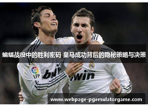 蝙蝠战役中的胜利密码 皇马成功背后的隐秘策略与决策