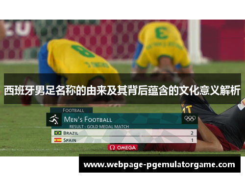 西班牙男足名称的由来及其背后蕴含的文化意义解析 西班牙男足名称的由来及其背后蕴含的文化意义解析