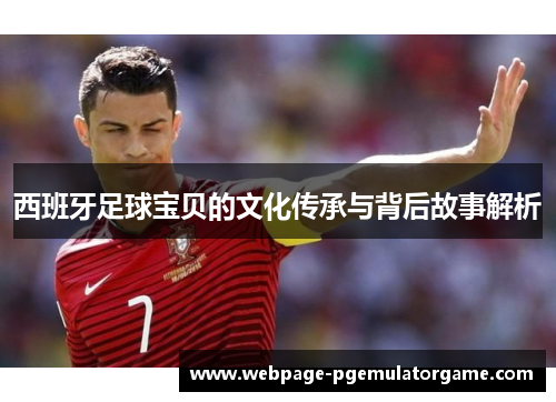 西班牙足球宝贝的文化传承与背后故事解析