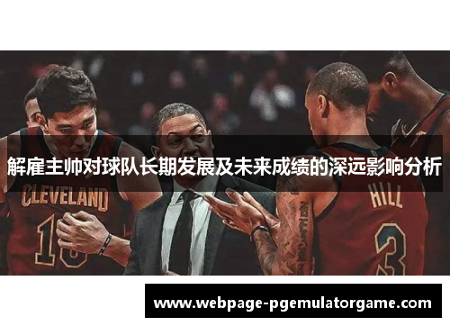 解雇主帅对球队长期发展及未来成绩的深远影响分析 解雇主帅对球队长期发展及未来成绩的深远影响分析