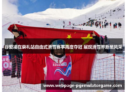 谷爱凌在崇礼站自由式滑雪赛事再度夺冠 展现滑雪界新星风采
