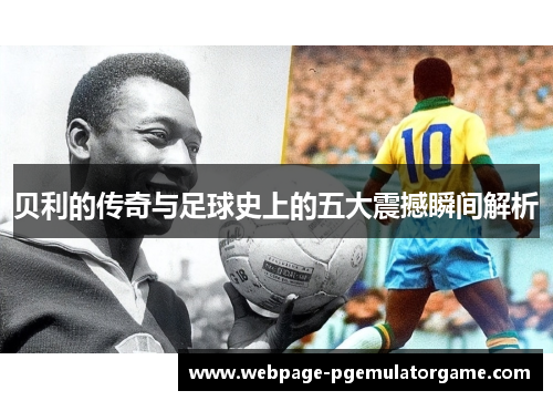 贝利的传奇与足球史上的五大震撼瞬间解析 贝利的传奇与足球史上的五大震撼瞬间解析