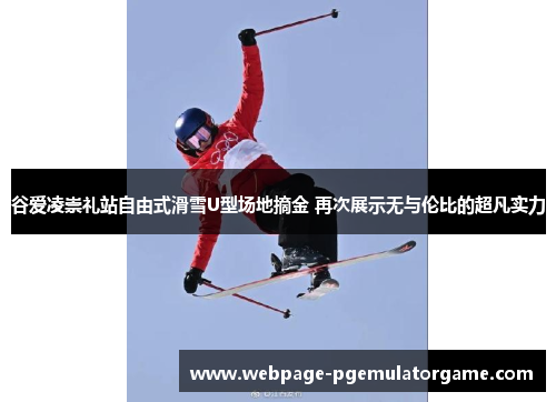 谷爱凌崇礼站自由式滑雪U型场地摘金 再次展示无与伦比的超凡实力