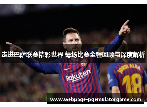 走进巴萨联赛精彩世界 每场比赛全程回顾与深度解析