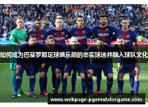 如何成为巴塞罗那足球俱乐部的忠实球迷并融入球队文化 如何成为巴塞罗那足球俱乐部的忠实球迷并融入球队文化