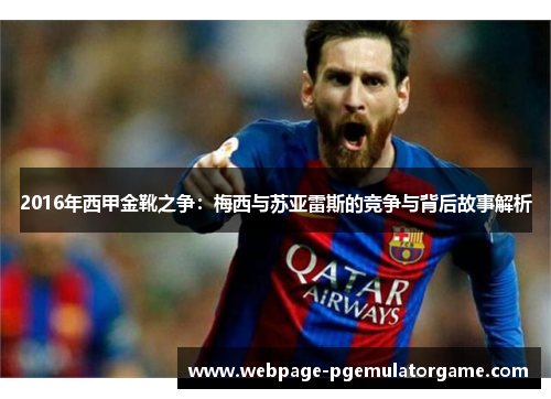 2016年西甲金靴之争:梅西与苏亚雷斯的竞争与背后故事解析 2016年西甲金靴之争:梅西与苏亚雷斯的竞争与背后故事解析