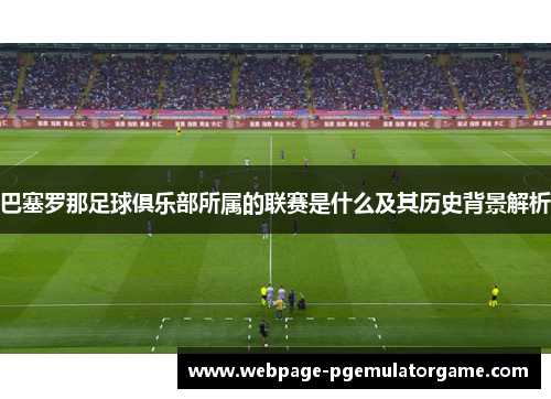 巴塞罗那足球俱乐部所属的联赛是什么及其历史背景解析