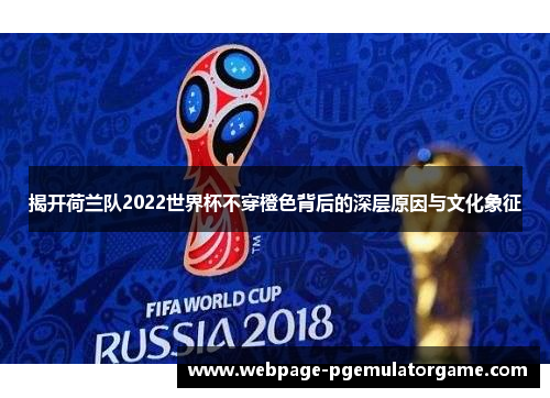 揭开荷兰队2022世界杯不穿橙色背后的深层原因与文化象征