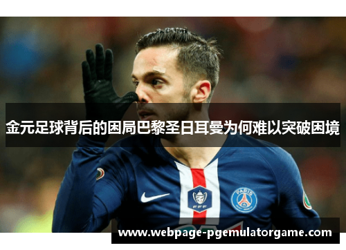 金元足球背后的困局巴黎圣日耳曼为何难以突破困境
