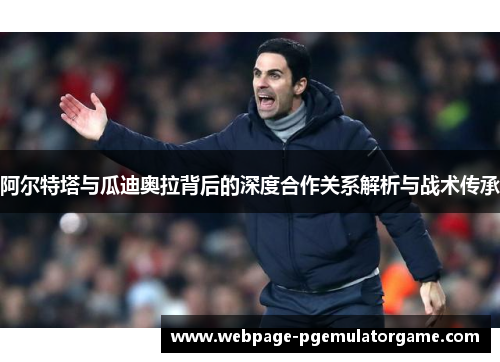 阿尔特塔与瓜迪奥拉背后的深度合作关系解析与战术传承