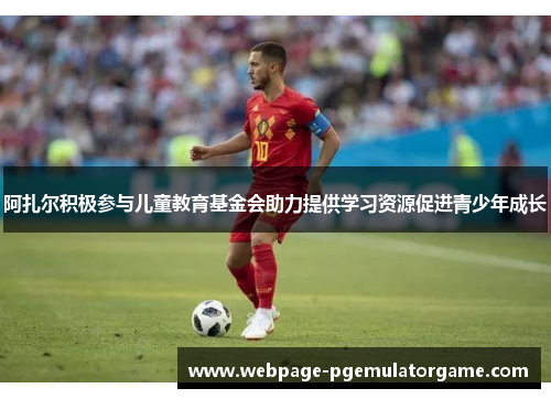 阿扎尔积极参与儿童教育基金会助力提供学习资源促进青少年成长
