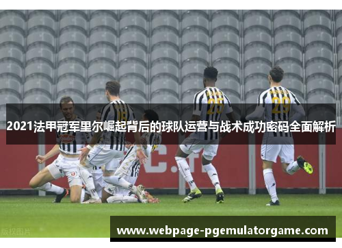 2021法甲冠军里尔崛起背后的球队运营与战术成功密码全面解析