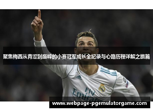 聚焦梅西从青涩到巅峰的小赛冠军成长全纪录与心路历程详解之旅篇