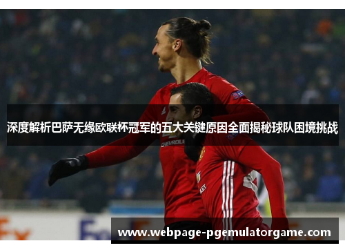 深度解析巴萨无缘欧联杯冠军的五大关键原因全面揭秘球队困境挑战