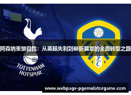 阿森纳重塑自我：从英超失利到崭新篇章的全面转型之路