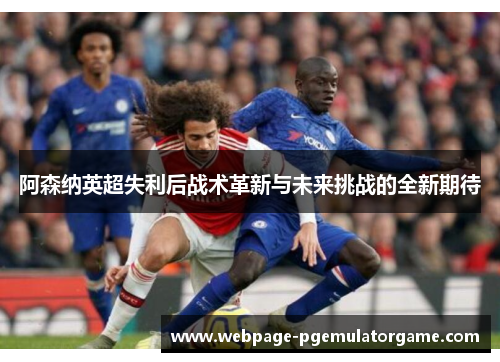 阿森纳英超失利后战术革新与未来挑战的全新期待