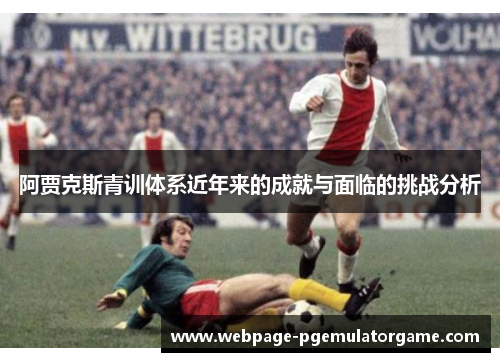 阿贾克斯青训体系近年来的成就与面临的挑战分析