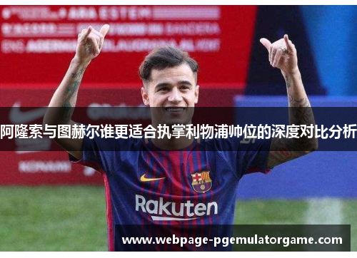 阿隆索与图赫尔谁更适合执掌利物浦帅位的深度对比分析