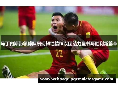 马丁内斯带领球队展现韧性精神以团结力量书写胜利新篇章 马丁内斯带领球队展现韧性精神以团结力量书写胜利新篇章