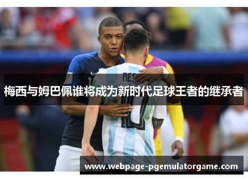 梅西与姆巴佩谁将成为新时代足球王者的继承者 梅西与姆巴佩谁将成为新时代足球王者的继承者