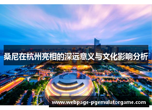 桑尼在杭州亮相的深远意义与文化影响分析 桑尼在杭州亮相的深远意义与文化影响分析